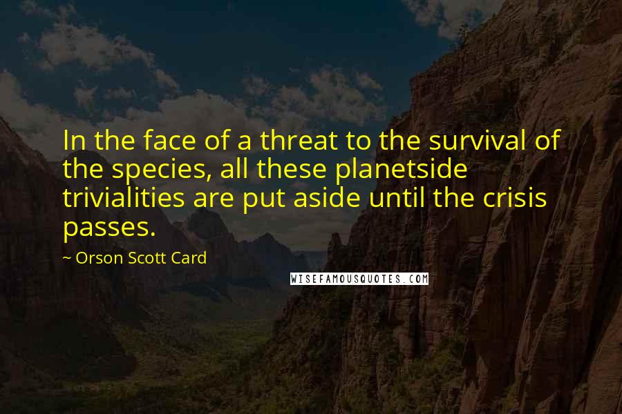 Orson Scott Card Quotes: In the face of a threat to the survival of the species, all these planetside trivialities are put aside until the crisis passes.