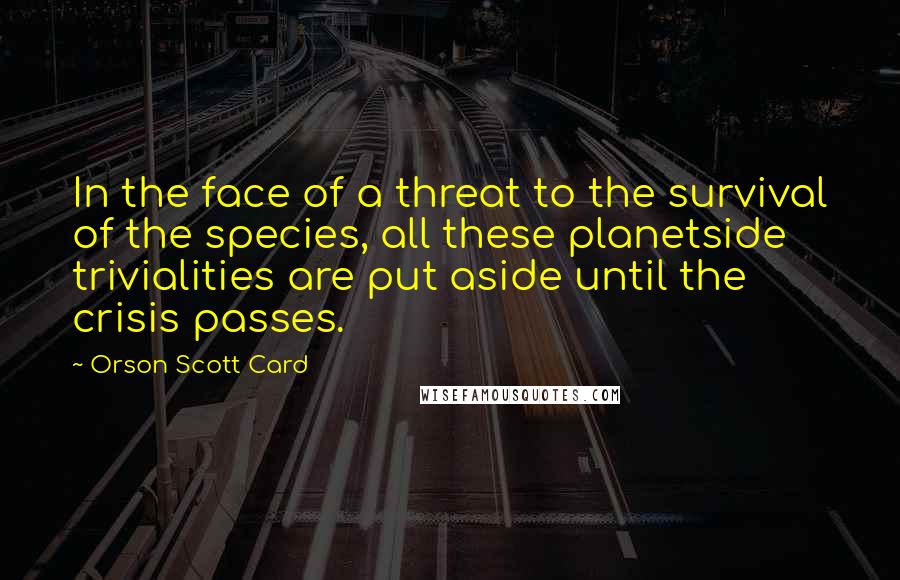 Orson Scott Card Quotes: In the face of a threat to the survival of the species, all these planetside trivialities are put aside until the crisis passes.