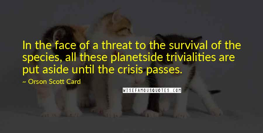 Orson Scott Card Quotes: In the face of a threat to the survival of the species, all these planetside trivialities are put aside until the crisis passes.