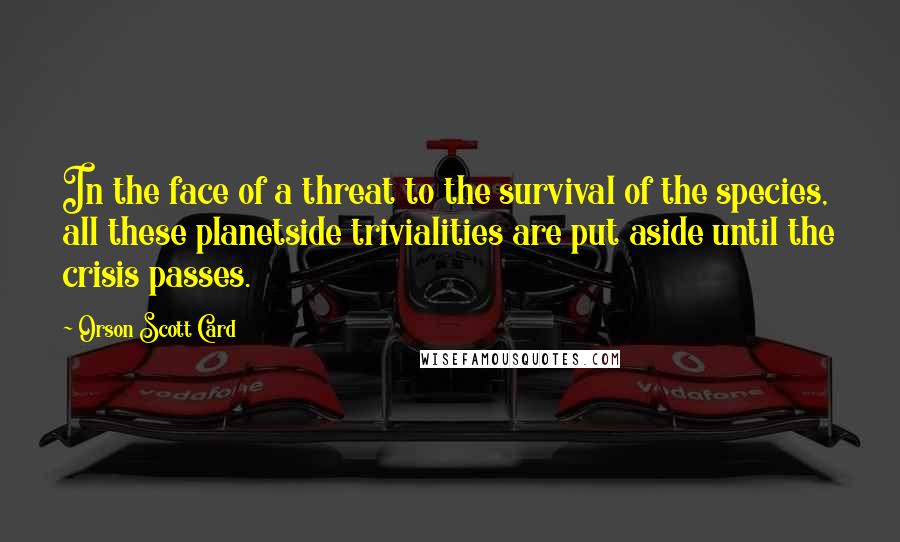 Orson Scott Card Quotes: In the face of a threat to the survival of the species, all these planetside trivialities are put aside until the crisis passes.