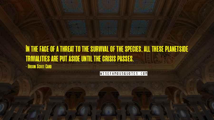 Orson Scott Card Quotes: In the face of a threat to the survival of the species, all these planetside trivialities are put aside until the crisis passes.