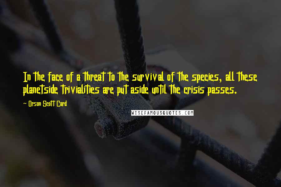 Orson Scott Card Quotes: In the face of a threat to the survival of the species, all these planetside trivialities are put aside until the crisis passes.