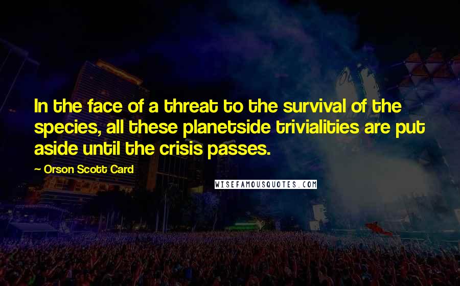 Orson Scott Card Quotes: In the face of a threat to the survival of the species, all these planetside trivialities are put aside until the crisis passes.