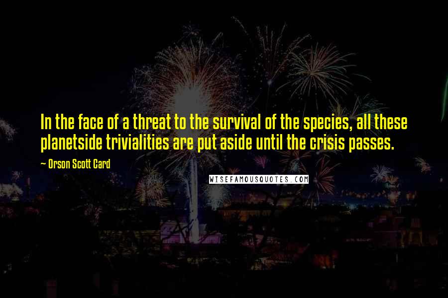 Orson Scott Card Quotes: In the face of a threat to the survival of the species, all these planetside trivialities are put aside until the crisis passes.