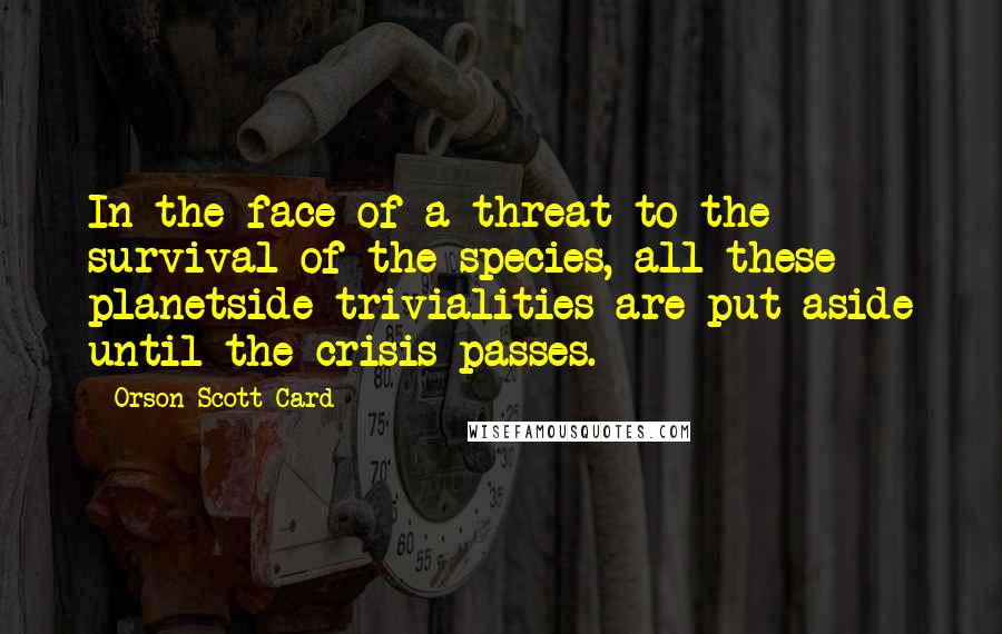 Orson Scott Card Quotes: In the face of a threat to the survival of the species, all these planetside trivialities are put aside until the crisis passes.