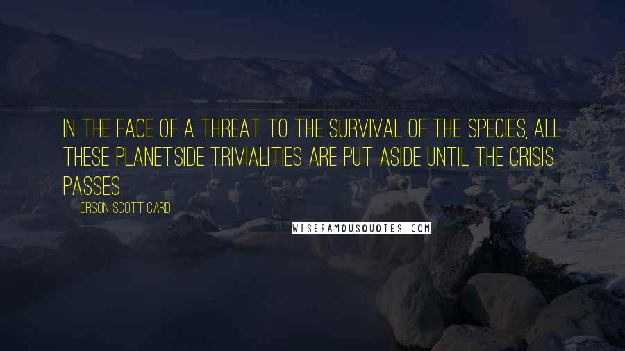 Orson Scott Card Quotes: In the face of a threat to the survival of the species, all these planetside trivialities are put aside until the crisis passes.