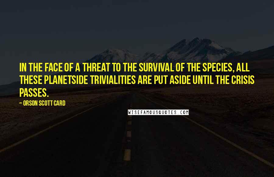 Orson Scott Card Quotes: In the face of a threat to the survival of the species, all these planetside trivialities are put aside until the crisis passes.