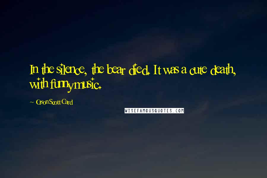 Orson Scott Card Quotes: In the silence, the bear died. It was a cute death, with funny music.
