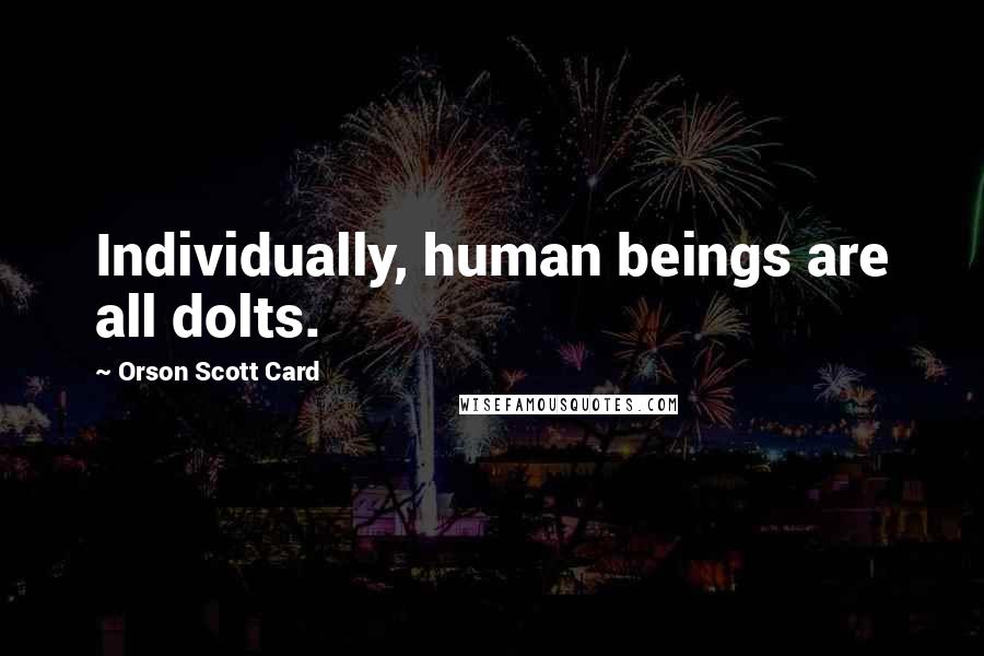 Orson Scott Card Quotes: Individually, human beings are all dolts.