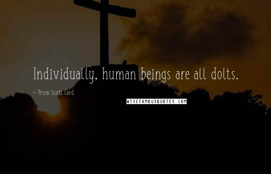 Orson Scott Card Quotes: Individually, human beings are all dolts.
