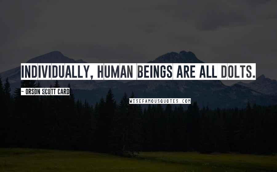 Orson Scott Card Quotes: Individually, human beings are all dolts.