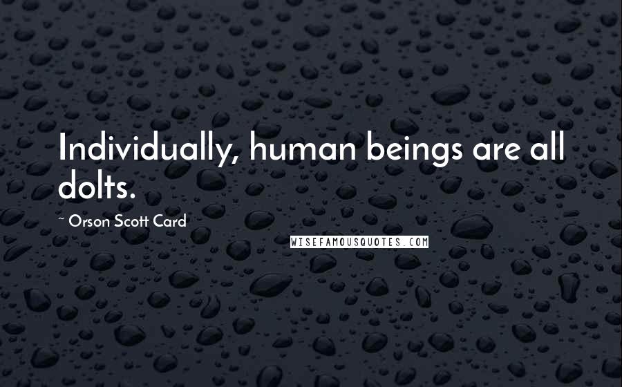 Orson Scott Card Quotes: Individually, human beings are all dolts.