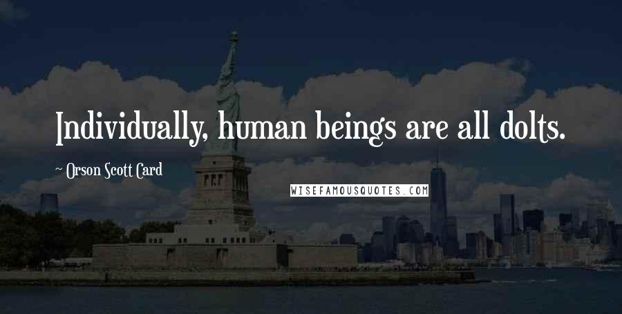 Orson Scott Card Quotes: Individually, human beings are all dolts.