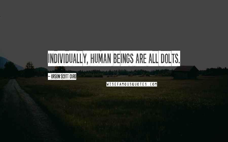 Orson Scott Card Quotes: Individually, human beings are all dolts.