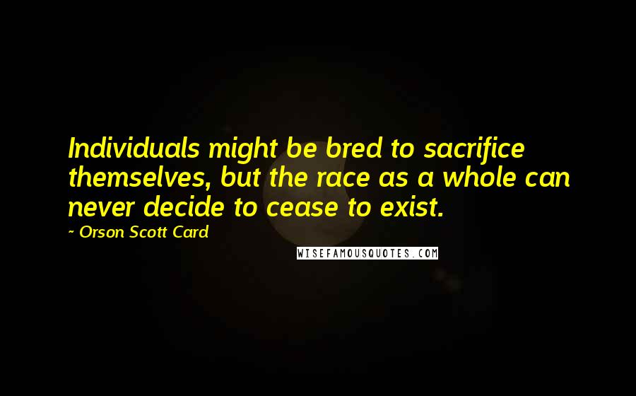 Orson Scott Card Quotes: Individuals might be bred to sacrifice themselves, but the race as a whole can never decide to cease to exist.