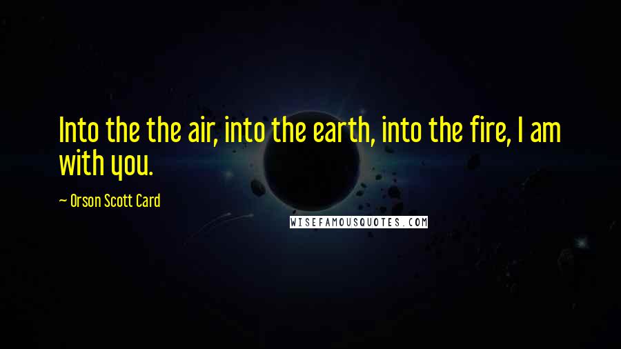 Orson Scott Card Quotes: Into the the air, into the earth, into the fire, I am with you.