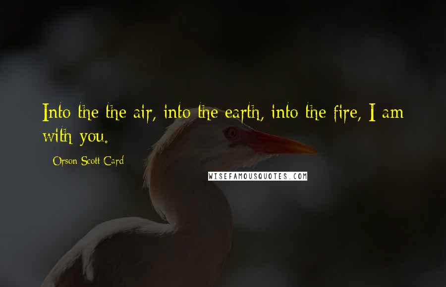 Orson Scott Card Quotes: Into the the air, into the earth, into the fire, I am with you.