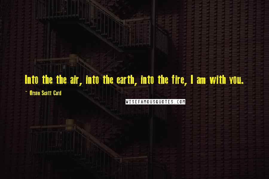 Orson Scott Card Quotes: Into the the air, into the earth, into the fire, I am with you.