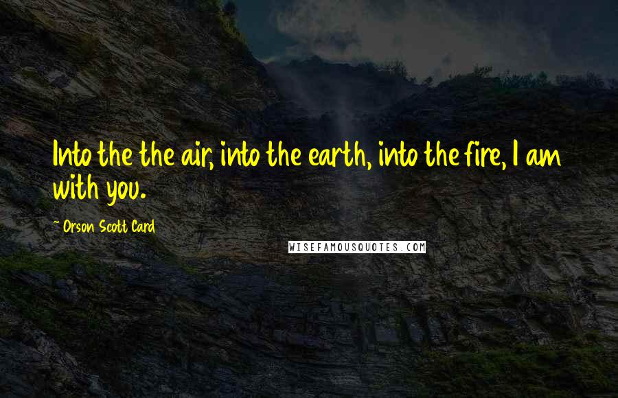 Orson Scott Card Quotes: Into the the air, into the earth, into the fire, I am with you.