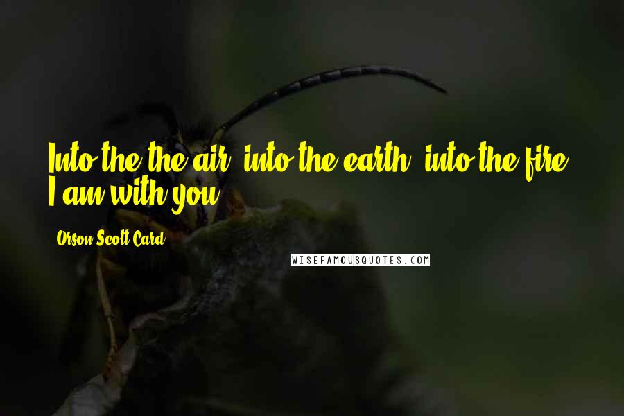 Orson Scott Card Quotes: Into the the air, into the earth, into the fire, I am with you.