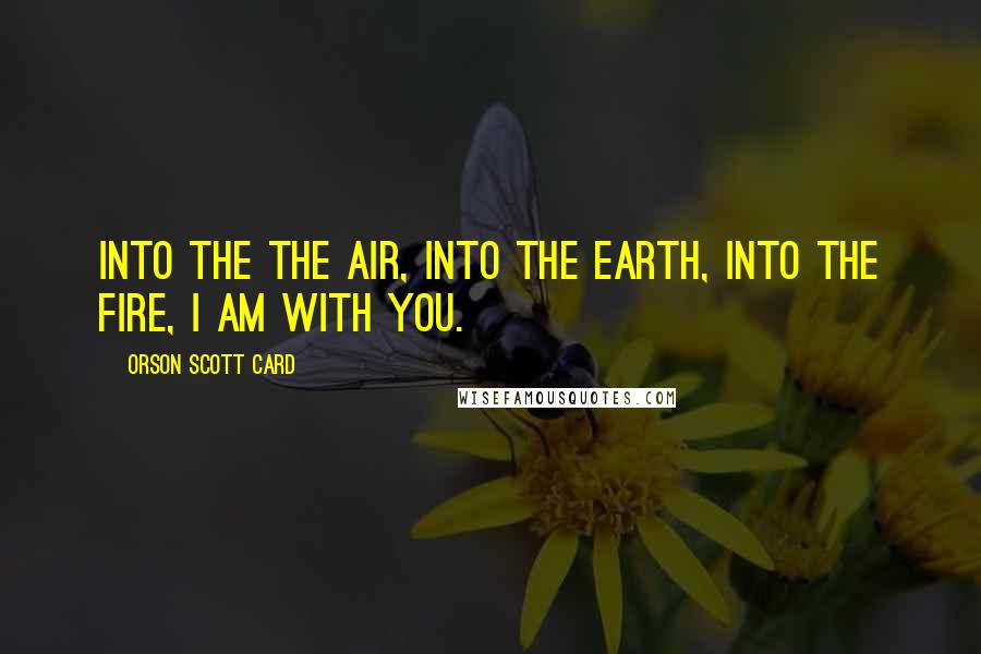 Orson Scott Card Quotes: Into the the air, into the earth, into the fire, I am with you.