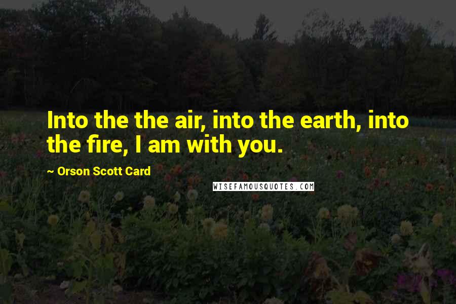Orson Scott Card Quotes: Into the the air, into the earth, into the fire, I am with you.