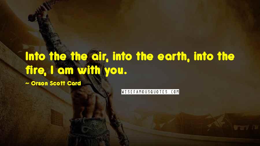 Orson Scott Card Quotes: Into the the air, into the earth, into the fire, I am with you.