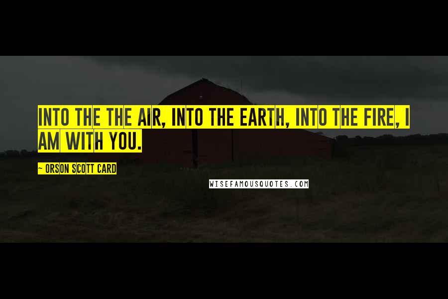 Orson Scott Card Quotes: Into the the air, into the earth, into the fire, I am with you.