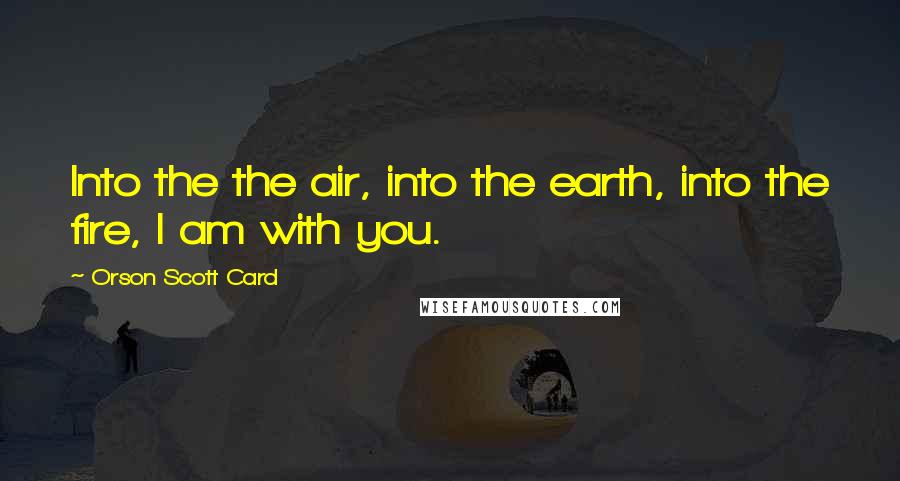 Orson Scott Card Quotes: Into the the air, into the earth, into the fire, I am with you.