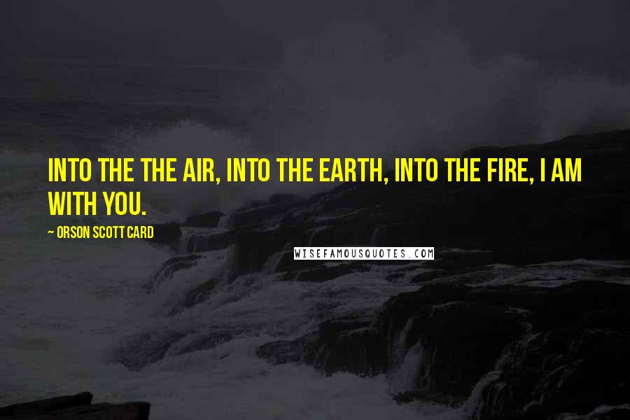 Orson Scott Card Quotes: Into the the air, into the earth, into the fire, I am with you.