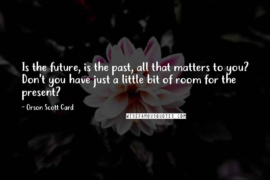 Orson Scott Card Quotes: Is the future, is the past, all that matters to you? Don't you have just a little bit of room for the present?