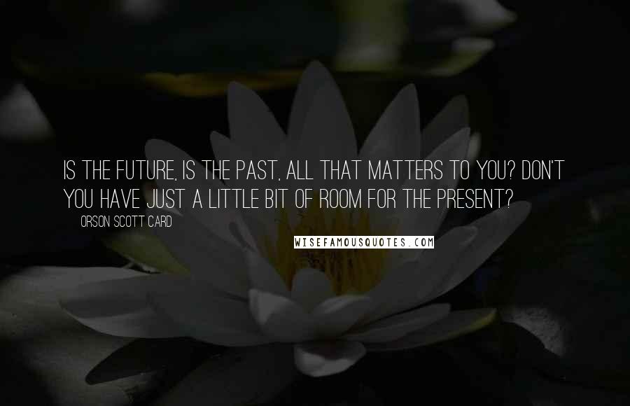 Orson Scott Card Quotes: Is the future, is the past, all that matters to you? Don't you have just a little bit of room for the present?
