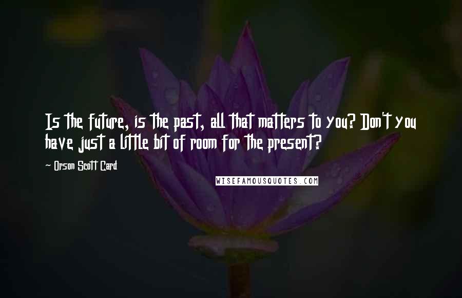 Orson Scott Card Quotes: Is the future, is the past, all that matters to you? Don't you have just a little bit of room for the present?