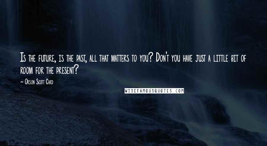 Orson Scott Card Quotes: Is the future, is the past, all that matters to you? Don't you have just a little bit of room for the present?