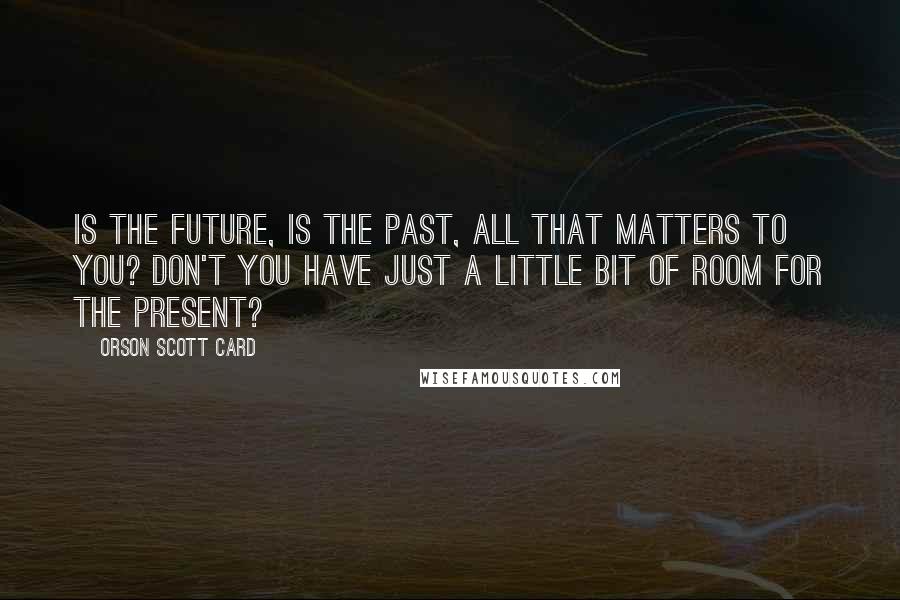 Orson Scott Card Quotes: Is the future, is the past, all that matters to you? Don't you have just a little bit of room for the present?