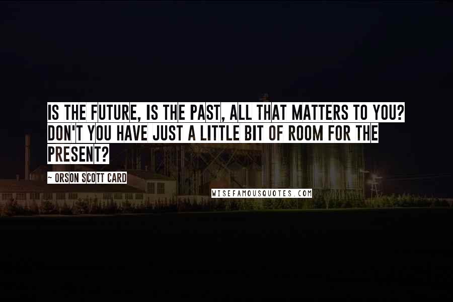 Orson Scott Card Quotes: Is the future, is the past, all that matters to you? Don't you have just a little bit of room for the present?