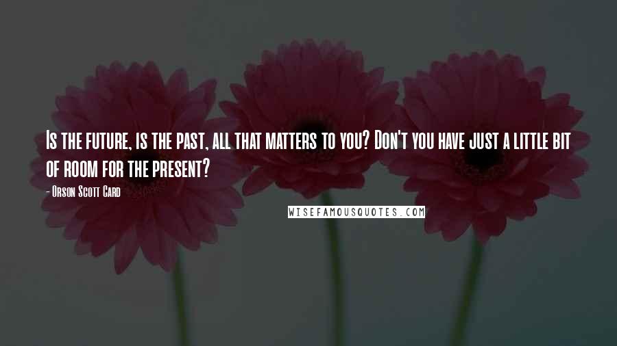 Orson Scott Card Quotes: Is the future, is the past, all that matters to you? Don't you have just a little bit of room for the present?