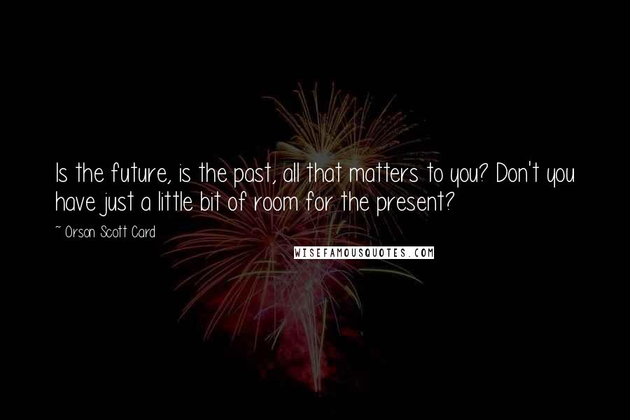 Orson Scott Card Quotes: Is the future, is the past, all that matters to you? Don't you have just a little bit of room for the present?