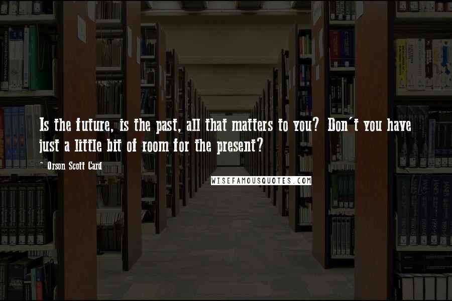 Orson Scott Card Quotes: Is the future, is the past, all that matters to you? Don't you have just a little bit of room for the present?