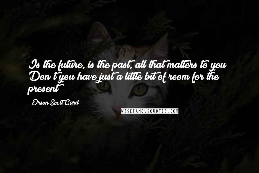 Orson Scott Card Quotes: Is the future, is the past, all that matters to you? Don't you have just a little bit of room for the present?