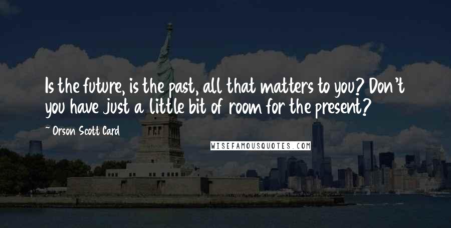 Orson Scott Card Quotes: Is the future, is the past, all that matters to you? Don't you have just a little bit of room for the present?