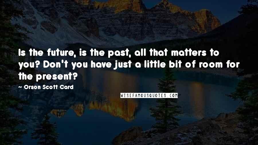 Orson Scott Card Quotes: Is the future, is the past, all that matters to you? Don't you have just a little bit of room for the present?