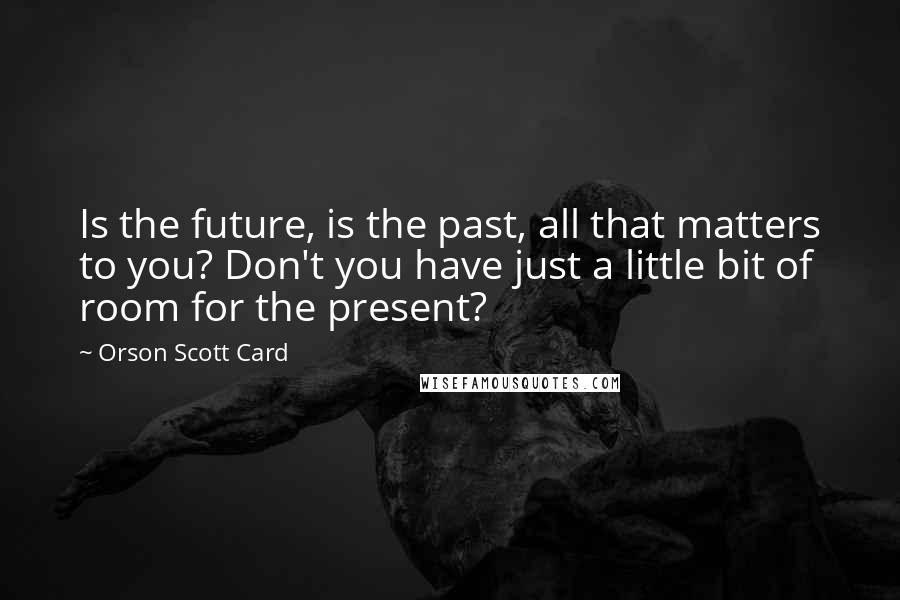 Orson Scott Card Quotes: Is the future, is the past, all that matters to you? Don't you have just a little bit of room for the present?