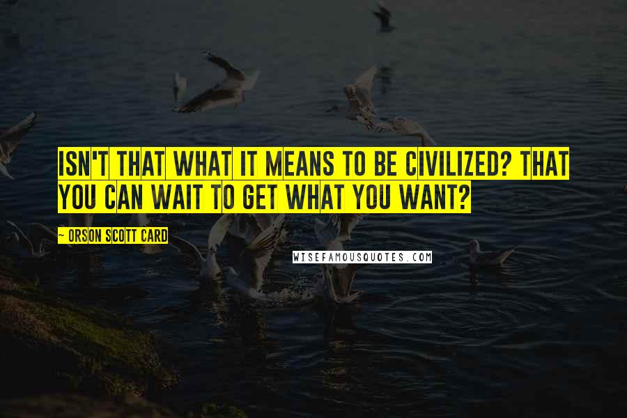 Orson Scott Card Quotes: Isn't that what it means to be civilized? That you can wait to get what you want?