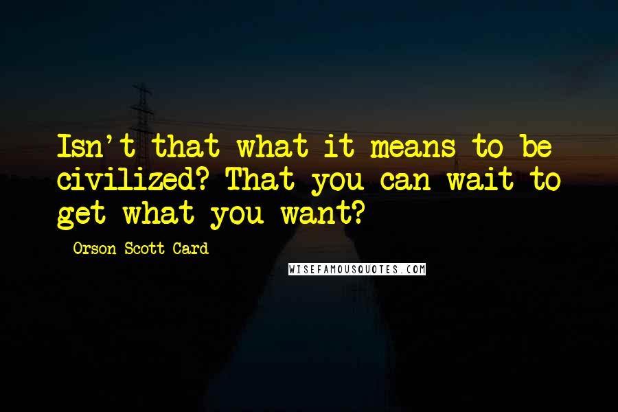 Orson Scott Card Quotes: Isn't that what it means to be civilized? That you can wait to get what you want?