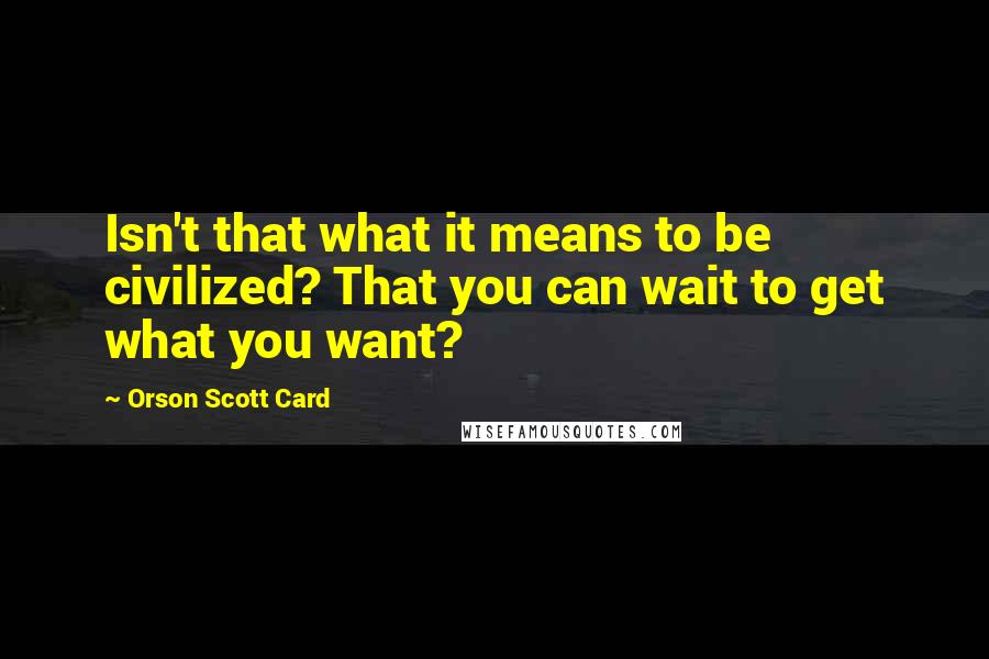 Orson Scott Card Quotes: Isn't that what it means to be civilized? That you can wait to get what you want?