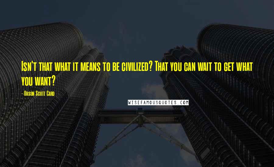 Orson Scott Card Quotes: Isn't that what it means to be civilized? That you can wait to get what you want?