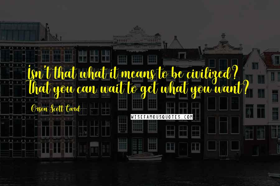 Orson Scott Card Quotes: Isn't that what it means to be civilized? That you can wait to get what you want?