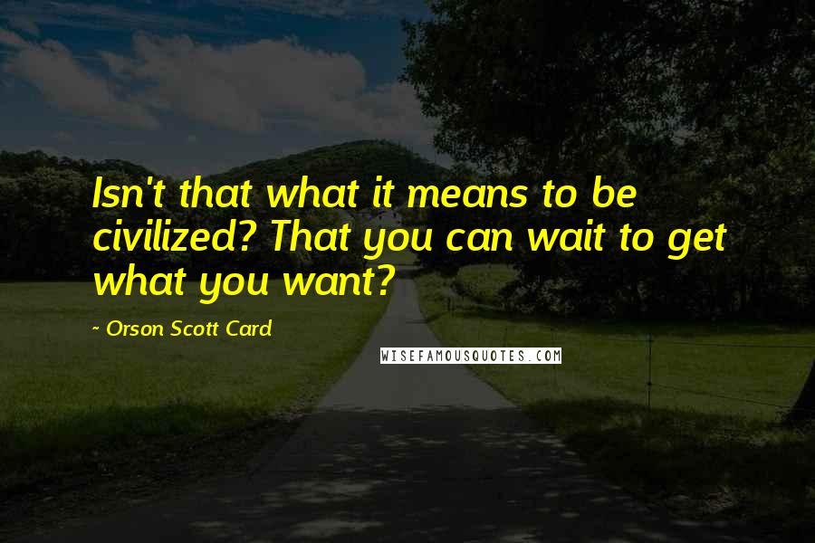 Orson Scott Card Quotes: Isn't that what it means to be civilized? That you can wait to get what you want?