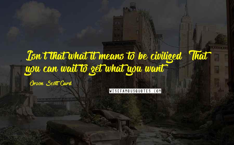 Orson Scott Card Quotes: Isn't that what it means to be civilized? That you can wait to get what you want?